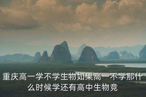 重慶高一學不學生物如果高一不學那什么時候學還有高中生物競