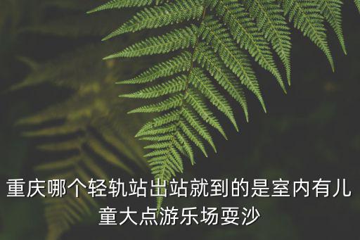 重慶哪個(gè)輕軌站岀站就到的是室內(nèi)有兒童大點(diǎn)游樂(lè)場(chǎng)耍沙