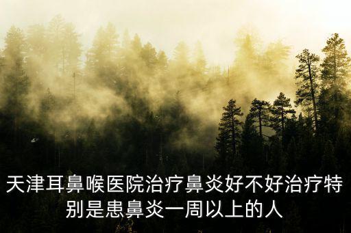 天津耳鼻喉醫(yī)院治療鼻炎好不好治療特別是患鼻炎一周以上的人