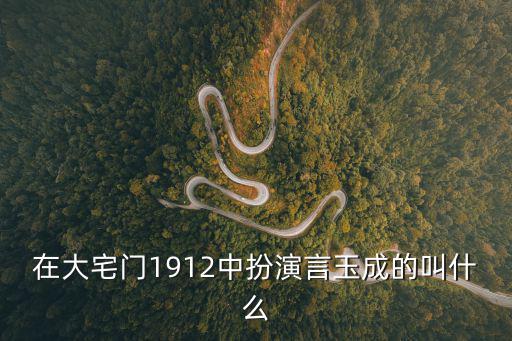 在大宅門1912中扮演言玉成的叫什么