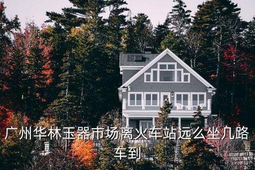 廣州華林玉器市場離火車站遠(yuǎn)么坐幾路車到