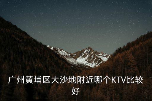 廣州黃埔區(qū)大沙地附近哪個(gè)KTV比較好