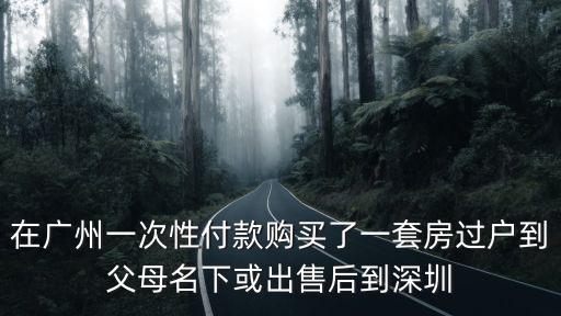 在廣州一次性付款購(gòu)買了一套房過(guò)戶到父母名下或出售后到深圳