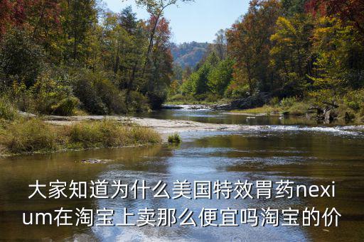 大家知道為什么美國特效胃藥nexium在淘寶上賣那么便宜嗎淘寶的價