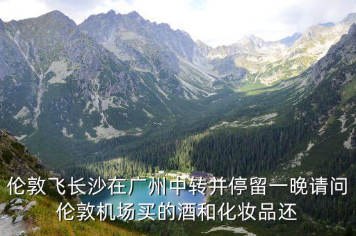 倫敦飛長沙在廣州中轉(zhuǎn)并停留一晚請問倫敦機(jī)場買的酒和化妝品還