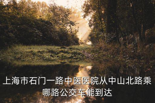 上海市石門一路中醫醫院從中山北路乘哪路公交車能到達