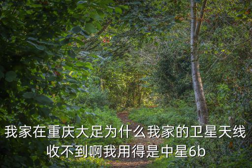 我家在重慶大足為什么我家的衛(wèi)星天線收不到啊我用得是中星6b