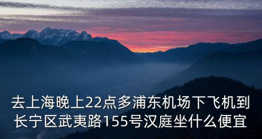 去上海晚上22點多浦東機場下飛機到長寧區武夷路155號漢庭坐什么便宜