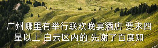 廣州哪里有舉行聯歡晚宴酒店 要求四星以上 白云區內的 先謝了百度知