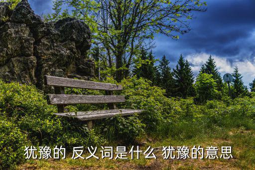  猶豫的 反義詞是什么 猶豫的意思