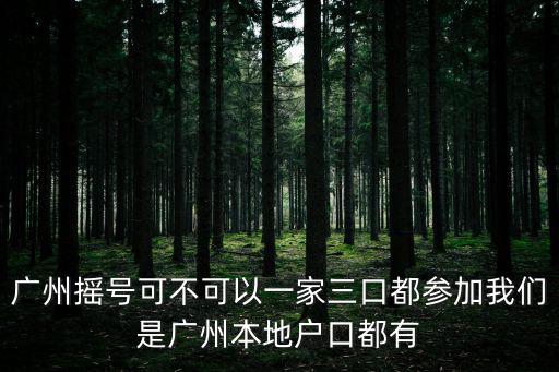 廣州搖號可不可以一家三口都參加我們是廣州本地戶口都有