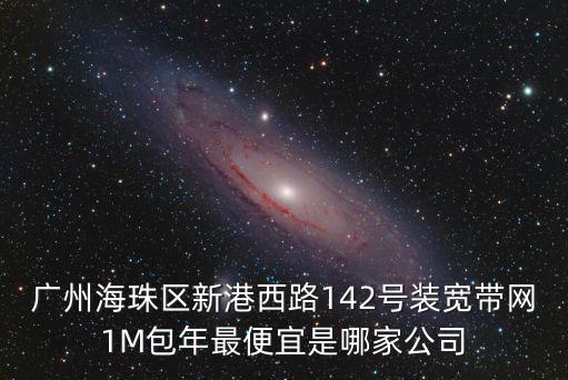 廣州海珠區(qū)新港西路142號(hào)裝寬帶網(wǎng)1M包年最便宜是哪家公司