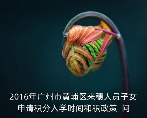 廣州市來(lái)穗人員積分申請(qǐng)指引，2016年廣州市黃埔區(qū)來(lái)穗人員子女申請(qǐng)積分入學(xué)時(shí)間和積政策  問(wèn)