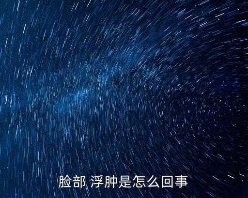 面部浮腫一般是什么原因導致的,浮腫是什么原因引起?