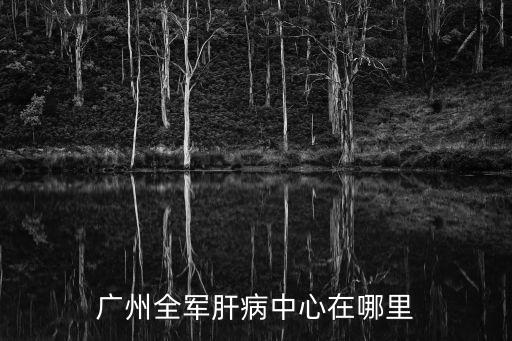 廣州全軍肝病中心在哪里