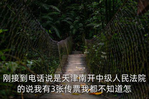 剛接到電話說是天津南開中級人民法院的說我有3張傳票我都不知道怎