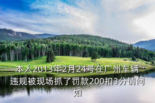 本人2013年2月24號在廣州車輛違規(guī)被現(xiàn)場抓了罰款200扣3分請問如