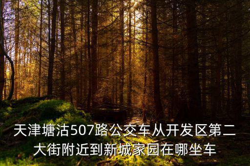 天津塘沽507路公交車從開發(fā)區(qū)第二大街附近到新城家園在哪坐車