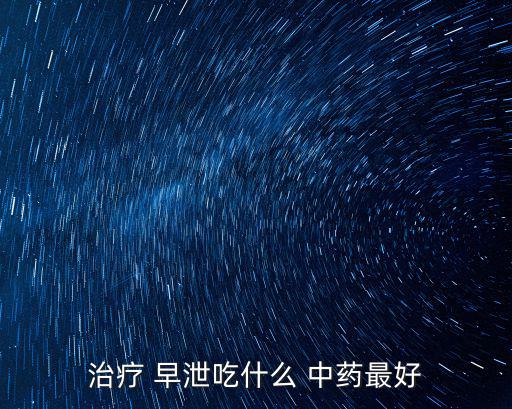 早泄中藥,中藥治療陽痿早泄復(fù)發(fā)率低吃什么好?