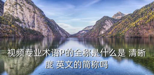 視頻專業(yè)術(shù)語(yǔ)P的全稱是什么是 清晰度 英文的簡(jiǎn)稱嗎