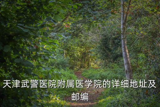 天津武警醫院附屬醫學院的詳細地址及郵編