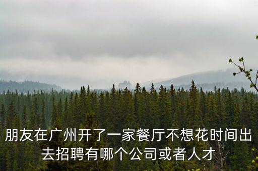 廣州的餐飲公司推，朋友在廣州開了一家餐廳不想花時間出去招聘有哪個公司或者人才