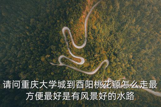 請(qǐng)問重慶大學(xué)城到酉陽桃花源怎么走最方便最好是有風(fēng)景好的水路