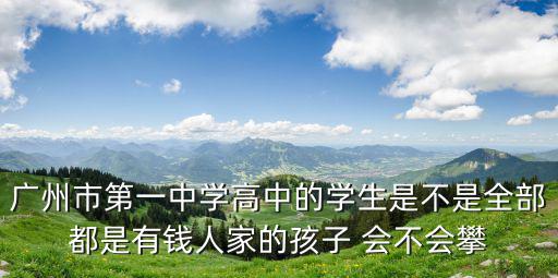 廣州市第一中學高中的學生是不是全部都是有錢人家的孩子 會不會攀