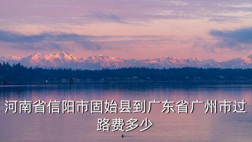 河南省信陽(yáng)市固始縣到廣東省廣州市過(guò)路費(fèi)多少