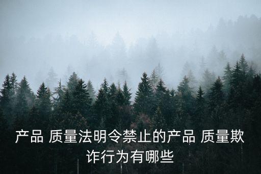 產品 質量法明令禁止的產品 質量欺詐行為有哪些