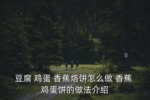 豆腐 雞蛋 香蕉烙餅怎么做 香蕉 雞蛋餅的做法介紹
