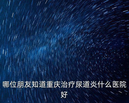 重慶市尿道炎醫院排名，重慶哪個醫院治療尿道炎好 重慶的朋友說說下要好一點的醫院呢