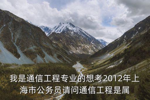 我是通信工程專業(yè)的想考2012年上海市公務(wù)員請問通信工程是屬