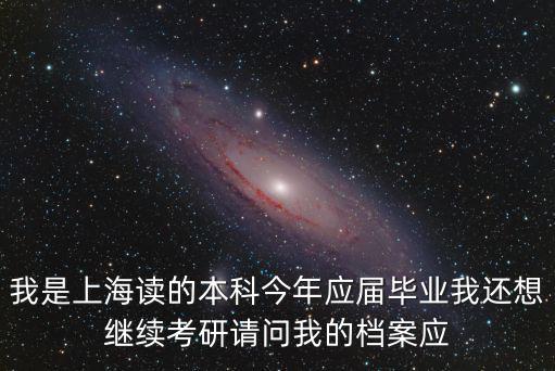 我是上海讀的本科今年應(yīng)屆畢業(yè)我還想繼續(xù)考研請問我的檔案應(yīng)