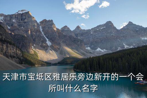 天津市寶坻區雅居樂旁邊新開的一個會所叫什么名字