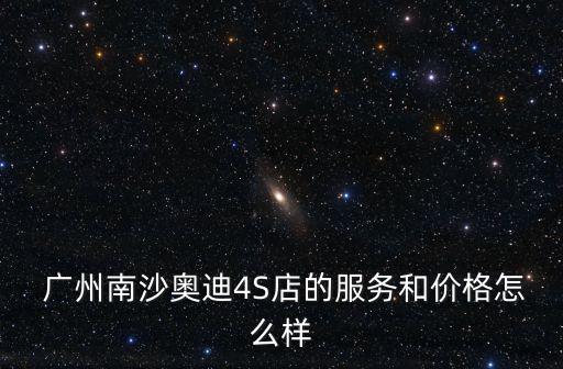  廣州南沙奧迪4S店的服務和價格怎么樣