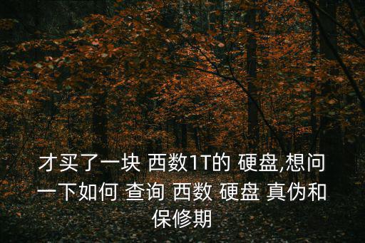 才買了一塊 西數1T的 硬盤,想問一下如何 查詢 西數 硬盤 真偽和保修期