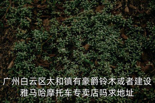 廣州白云區(qū)太和鎮(zhèn)有豪爵鈴木或者建設(shè)雅馬哈摩托車專賣店嗎求地址