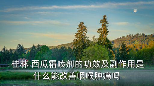  桂林 西瓜霜噴劑的功效及副作用是什么能改善咽喉腫痛嗎