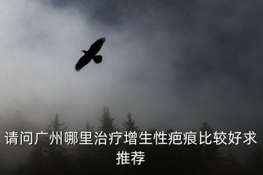 請問廣州哪里治療增生性疤痕比較好求推薦