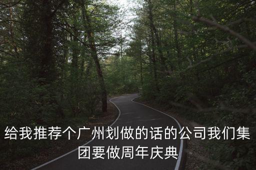 給我推薦個廣州劃做的話的公司我們集團要做周年慶典