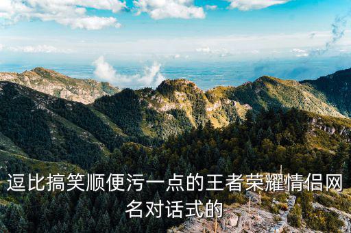 逗比搞笑順便污一點的王者榮耀情侶網名對話式的