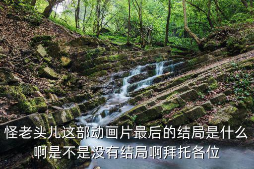怪老頭兒這部動畫片最后的結局是什么啊是不是沒有結局啊拜托各位