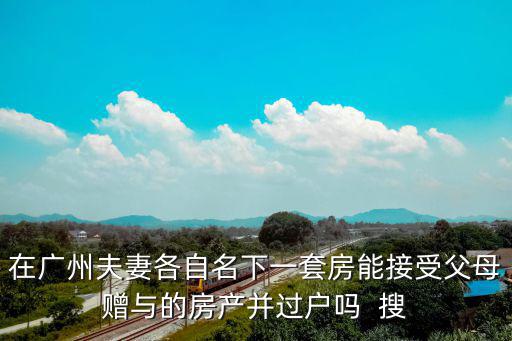 在廣州夫妻各自名下一套房能接受父母贈(zèng)與的房產(chǎn)并過(guò)戶嗎  搜