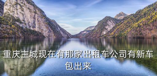 重慶主城現(xiàn)在有那家出租車公司有新車包出來