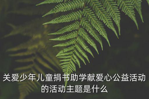 關(guān)愛少年兒童捐書助學(xué)獻(xiàn)愛心公益活動的活動主題是什么