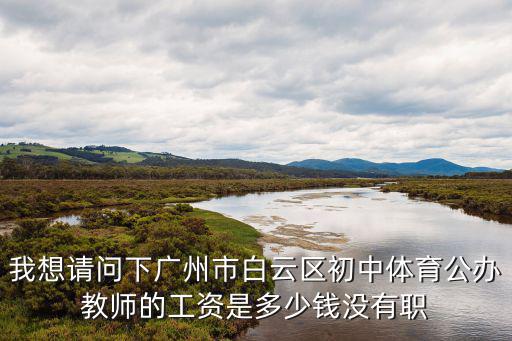 我想請問下廣州市白云區初中體育公辦教師的工資是多少錢沒有職
