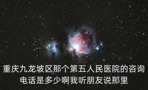 重慶九龍坡區那個第五人民醫院的咨詢電話是多少啊我聽朋友說那里