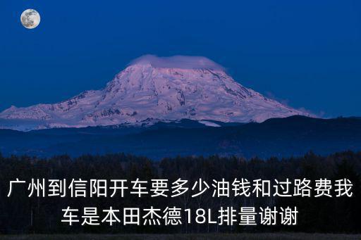 廣州到信陽(yáng)開(kāi)車要多少油錢和過(guò)路費(fèi)我車是本田杰德18L排量謝謝