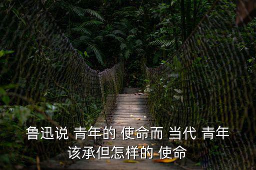魯迅說 青年的 使命而 當(dāng)代 青年該承但怎樣的 使命